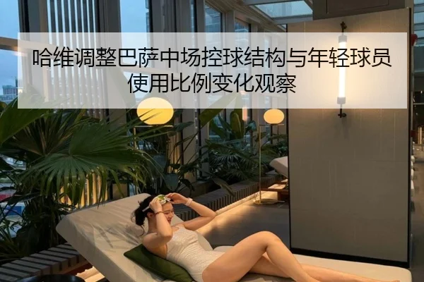 哈维调整巴萨中场控球结构与年轻球员使用比例变化观察