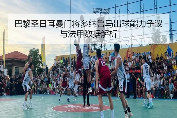 巴黎圣日耳曼门将多纳鲁马出球能力争议与法甲数据解析