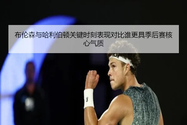 布伦森与哈利伯顿关键时刻表现对比谁更具季后赛核心气质
