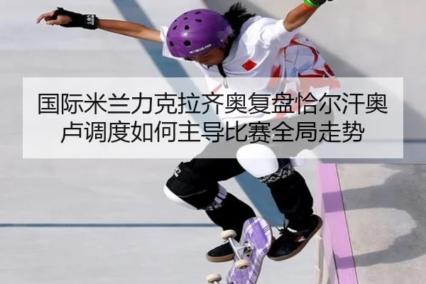 国际米兰力克拉齐奥复盘恰尔汗奥卢调度如何主导比赛全局走势