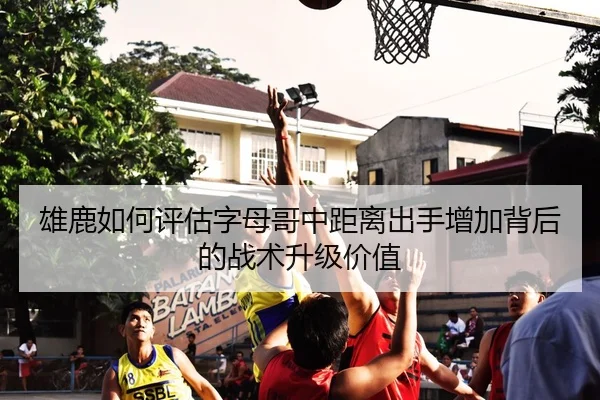 雄鹿如何评估字母哥中距离出手增加背后的战术升级价值