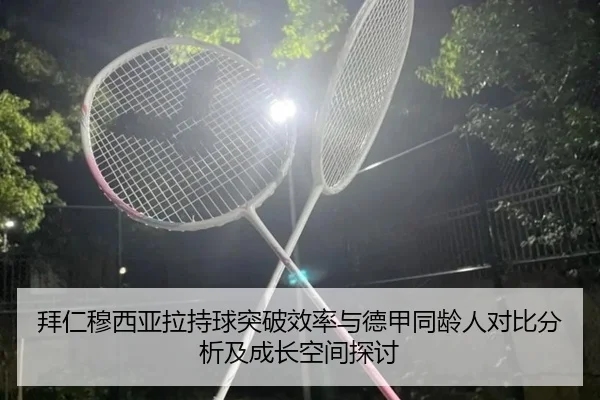 拜仁穆西亚拉持球突破效率与德甲同龄人对比分析及成长空间探讨