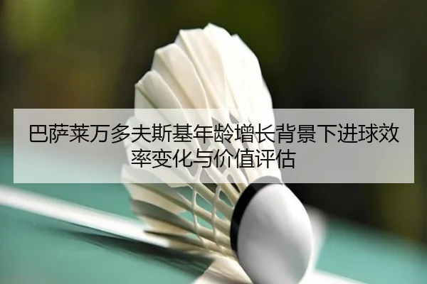 巴萨莱万多夫斯基年龄增长背景下进球效率变化与价值评估