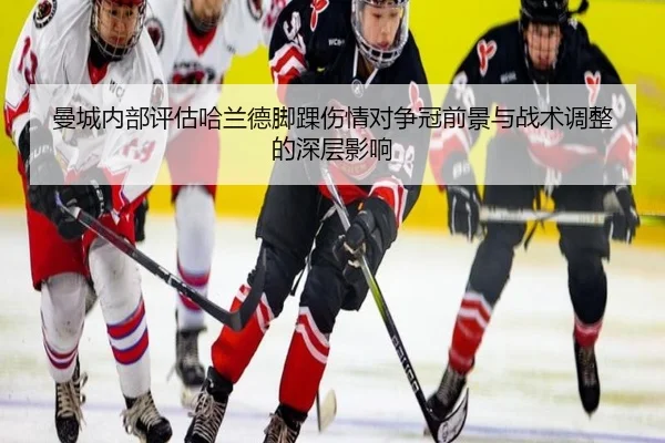曼城内部评估哈兰德脚踝伤情对争冠前景与战术调整的深层影响