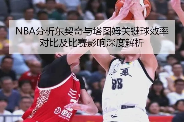 NBA分析东契奇与塔图姆关键球效率对比及比赛影响深度解析