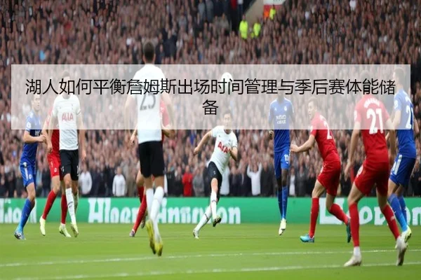 湖人如何平衡詹姆斯出场时间管理与季后赛体能储备