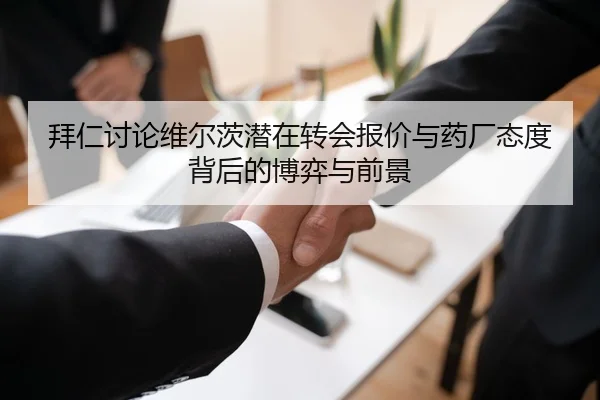 拜仁讨论维尔茨潜在转会报价与药厂态度背后的博弈与前景