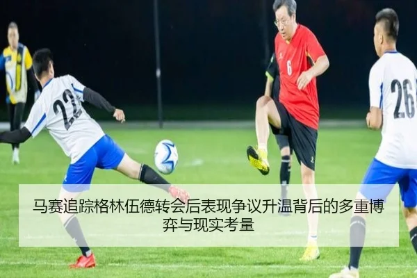 马赛追踪格林伍德转会后表现争议升温背后的多重博弈与现实考量
