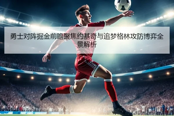 勇士对阵掘金前瞻聚焦约基奇与追梦格林攻防博弈全景解析
