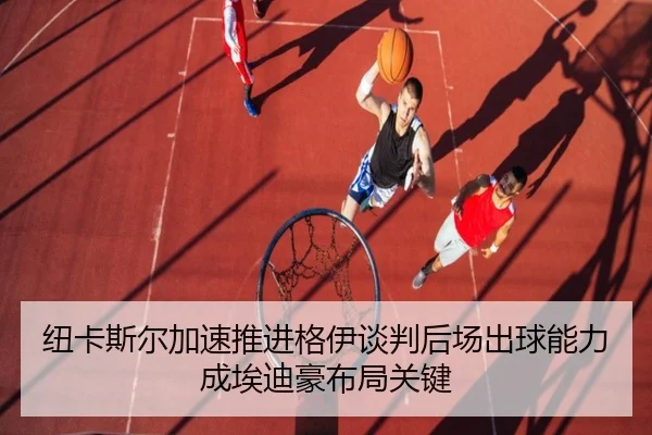 纽卡斯尔加速推进格伊谈判后场出球能力成埃迪豪布局关键